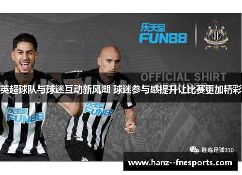 英超球队与球迷互动新风潮 球迷参与感提升让比赛更加精彩