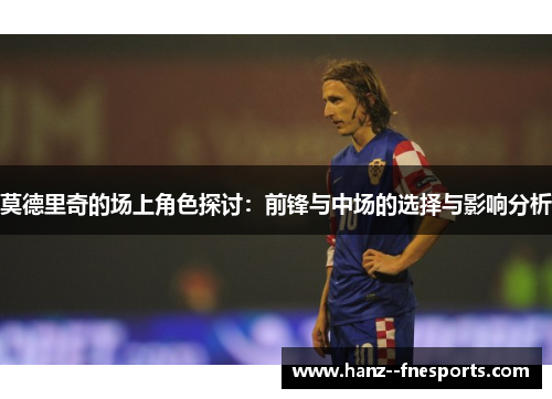 莫德里奇的场上角色探讨：前锋与中场的选择与影响分析