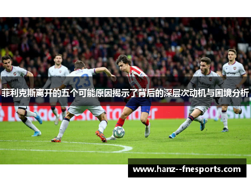 菲利克斯离开的五个可能原因揭示了背后的深层次动机与困境分析