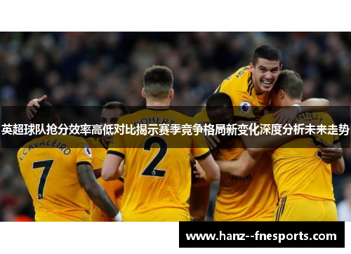 英超球队抢分效率高低对比揭示赛季竞争格局新变化深度分析未来走势