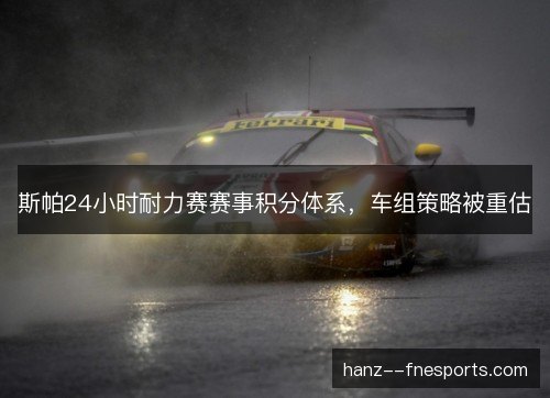 斯帕24小时耐力赛赛事积分体系，车组策略被重估